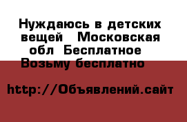 Нуждаюсь в детских вещей - Московская обл. Бесплатное » Возьму бесплатно   